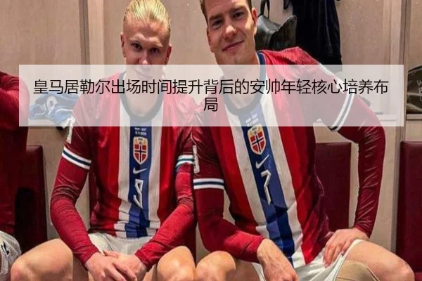 皇马居勒尔出场时间提升背后的安帅年轻核心培养布局