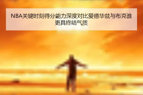 NBA关键时刻得分能力深度对比爱德华兹与布克谁更具终结气质