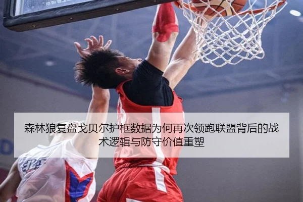 森林狼复盘戈贝尔护框数据为何再次领跑联盟背后的战术逻辑与防守价值重塑