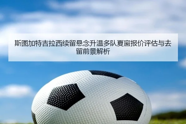 斯图加特吉拉西续留悬念升温多队夏窗报价评估与去留前景解析