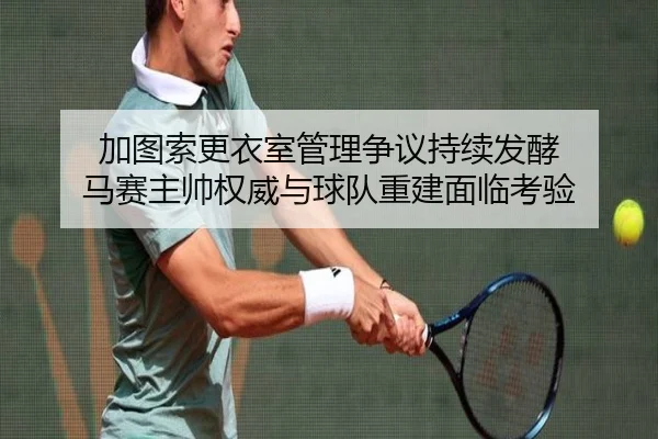 加图索更衣室管理争议持续发酵 马赛主帅权威与球队重建面临考验
