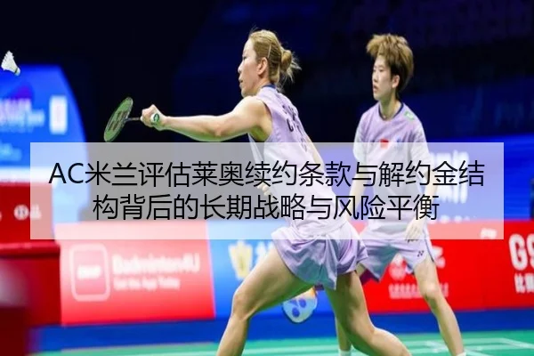 AC米兰评估莱奥续约条款与解约金结构背后的长期战略与风险平衡