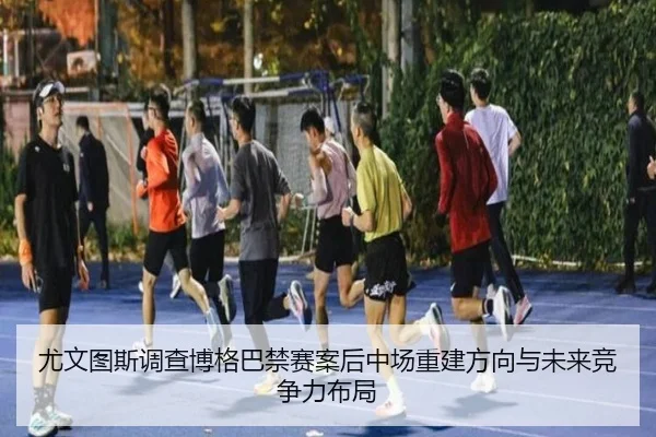 尤文图斯调查博格巴禁赛案后中场重建方向与未来竞争力布局