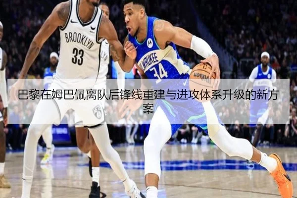 巴黎在姆巴佩离队后锋线重建与进攻体系升级的新方案