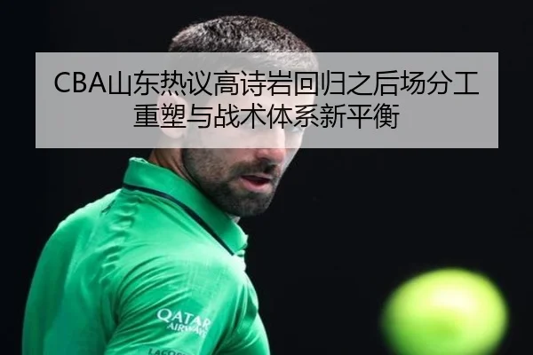 CBA山东热议高诗岩回归之后场分工重塑与战术体系新平衡