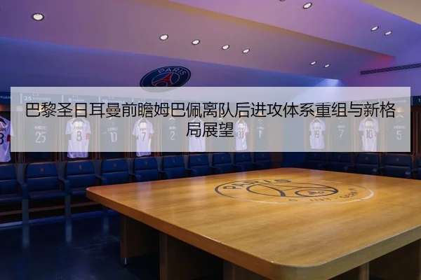 巴黎圣日耳曼前瞻姆巴佩离队后进攻体系重组与新格局展望