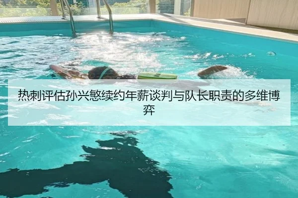 热刺评估孙兴慜续约年薪谈判与队长职责的多维博弈