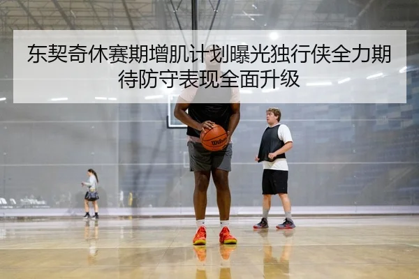 东契奇休赛期增肌计划曝光独行侠全力期待防守表现全面升级